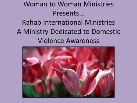 Woman to Woman Ministries Presents… Rahab International Ministries A Ministry Dedicated to Domestic Violence Awareness.