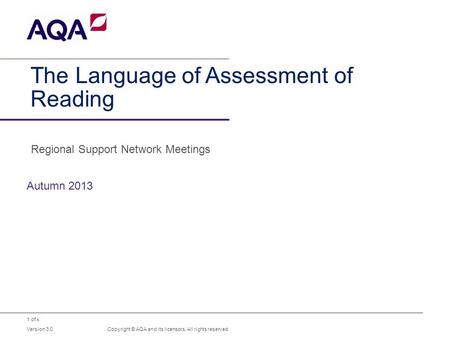 1 of x The Language of Assessment of Reading Autumn 2013 Copyright © AQA and its licensors. All rights reserved. Version 3.0 Regional Support Network Meetings.