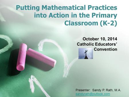 Putting Mathematical Practices into Action in the Primary Classroom (K-2) October 10, 2014 Catholic Educators’ Convention Presenter: Sandy P. Rath, M.A.