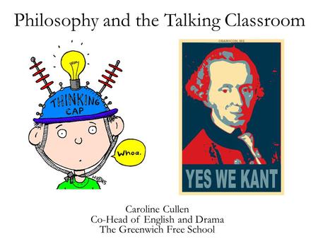 Philosophy and the Talking Classroom Caroline Cullen Co-Head of English and Drama The Greenwich Free School.