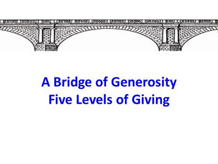 A Bridge of Generosity Five Levels of Giving. A Bridge of Generosity  Generosity is God’s desire for us.  What is the purpose of an offering?  Why.