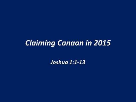 Claiming Canaan in 2015 Joshua 1:1-13. Some Things Against Them Moses Was Dead They’d Been Here Before This Was New Territory.