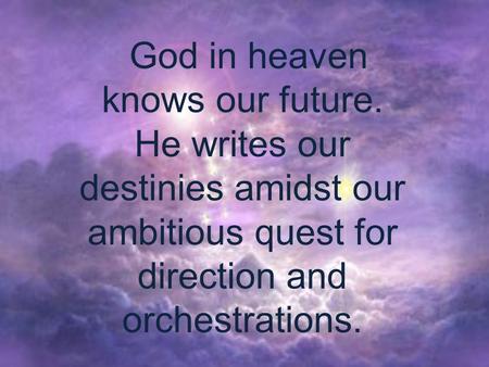 God in heaven knows our future. He writes our destinies amidst our ambitious quest for direction and orchestrations.