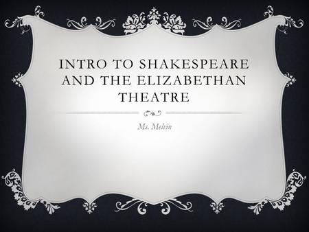 INTRO TO SHAKESPEARE AND THE ELIZABETHAN THEATRE Ms. Melvin.