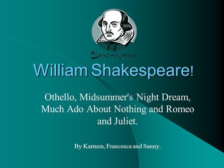 William Shakespeare ! Othello, Midsummer's Night Dream, Much Ado About Nothing and Romeo and Juliet. By Karmen, Francesca and Sanny.