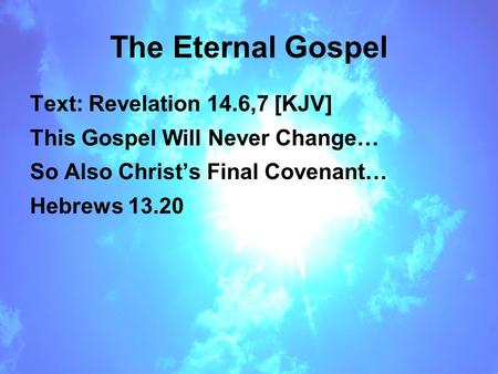 The Eternal Gospel Text: Revelation 14.6,7 [KJV] This Gospel Will Never Change… So Also Christ’s Final Covenant… Hebrews 13.20.