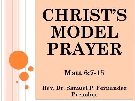 CHRIST’S MODEL PRAYER Matt 6:7-15 Rev. Dr. Samuel P. Fernandez Preacher.