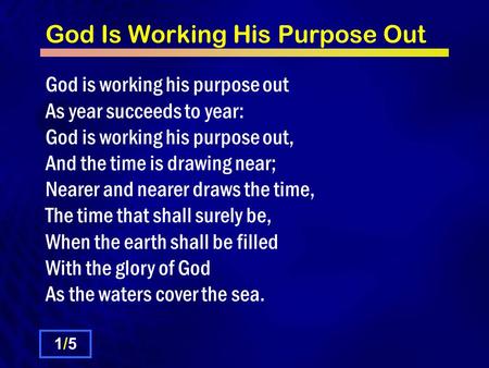 God Is Working His Purpose Out God is working his purpose out As year succeeds to year: God is working his purpose out, And the time is drawing near; Nearer.