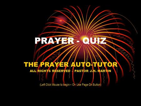 PRAYER - QUIZ THE PRAYER AUTO-TUTOR ALL RIGHTS RESERVED – PASTOR J.H. MARTIN (Left Click Mouse to begin – Or- Use Page-Dn Button)