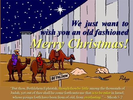We just want to wish you an old fashioned Merry Christmas! “But thou, Bethlehem Ephratah, though thou be little among the thousands of Judah, yet out.