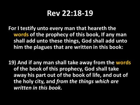 Rev 22:18-19 For I testify unto every man that heareth the words of the prophecy of this book, If any man shall add unto these things, God shall add unto.