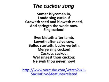 The cuckou song Sumer is ycomen in, Loude sing cuckou! Groweth seed and bloweth meed, And springth the wode now. Sing cuckou! Ewe bleteth after lamb,