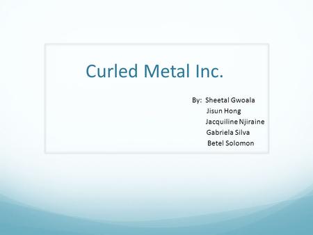 Curled Metal Inc. By: Sheetal Gwoala Jisun Hong Jacquiline Njiraine