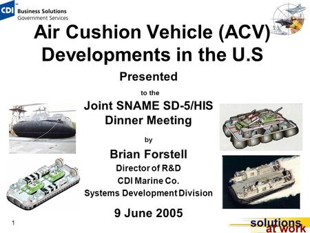 1 Air Cushion Vehicle (ACV) Developments in the U.S Presented to the Joint SNAME SD-5/HIS Dinner Meeting by Brian Forstell Director of R&D CDI Marine Co.