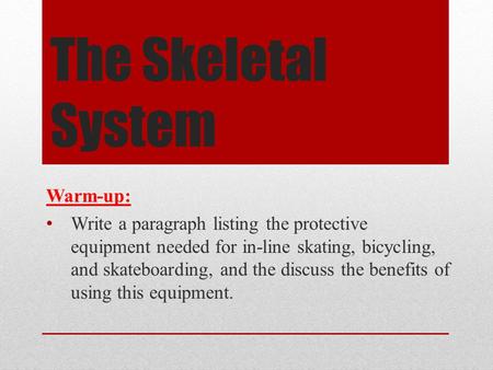 The Skeletal System Warm-up: Write a paragraph listing the protective equipment needed for in-line skating, bicycling, and skateboarding, and the discuss.