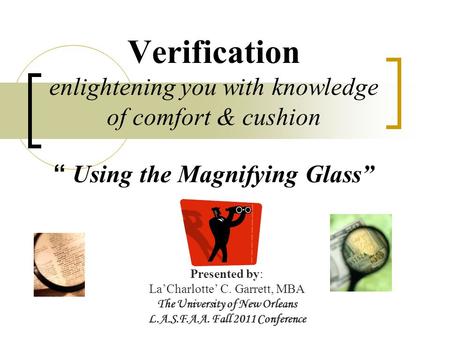 Verification enlightening you with knowledge of comfort & cushion “ Using the Magnifying Glass” Presented by: La’Charlotte’ C. Garrett, MBA The University.