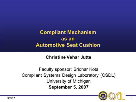 9/5/07 1 Compliant Mechanism as an Automotive Seat Cushion Christine Vehar Jutte Faculty sponsor: Sridhar Kota Compliant Systems Design Laboratory (CSDL)