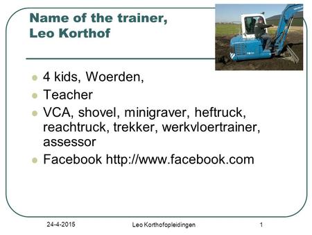 24-4-2015 Leo Korthofopleidingen 1 Name of the trainer, Leo Korthof 4 kids, Woerden, Teacher VCA, shovel, minigraver, heftruck, reachtruck, trekker, werkvloertrainer,