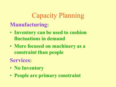 Capacity Planning Manufacturing : Inventory can be used to cushion fluctuations in demand More focused on machinery as a constraint than people Services.