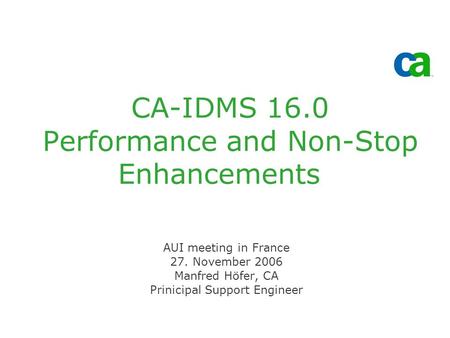 CA-IDMS 16.0 Performance and Non-Stop Enhancements AUI meeting in France 27. November 2006 Manfred Höfer, CA Prinicipal Support Engineer.