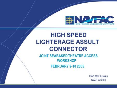 HIGH SPEED LIGHTERAGE ASSULT CONNECTOR JOINT SEABASED THEATRE ACCESS WORKSHOP FEBRUARY 9-10 2005 Dan McCluskey NAVFACHQ.
