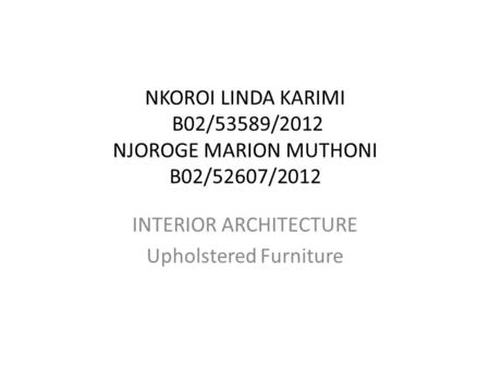 NKOROI LINDA KARIMI B02/53589/2012 NJOROGE MARION MUTHONI B02/52607/2012 INTERIOR ARCHITECTURE Upholstered Furniture.
