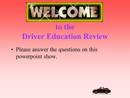 to the Driver Education Review Please answer the questions on this powerpoint show.