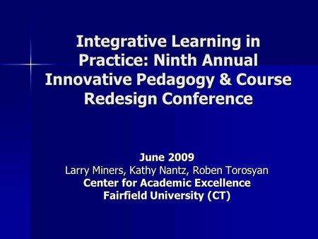 Integrative Learning in Practice: Ninth Annual Innovative Pedagogy & Course Redesign Conference June 2009 Larry Miners, Kathy Nantz, Roben Torosyan Center.