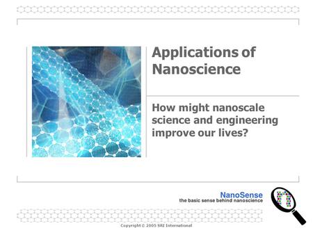 Copyright © 2005 SRI International Applications of Nanoscience How might nanoscale science and engineering improve our lives?