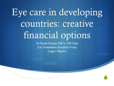  Eye care in developing countries: creative financial options Dr Kunle Hassan FRCS, FRCOph. Eye Foundation Hospital Group Lagos. Nigeria.