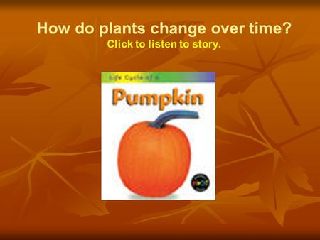 How do plants change over time? Click to listen to story.