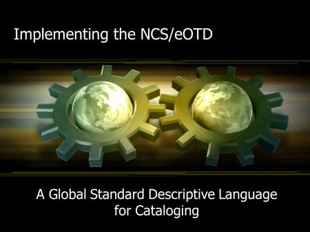 Implementing the NCS/eOTD A Global Standard Descriptive Language for Cataloging.