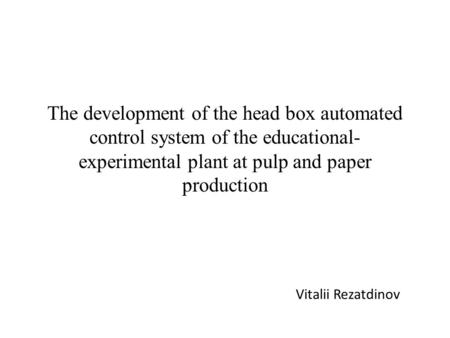 The development of the head box automated control system of the educational- experimental plant at pulp and paper production Vitalii Rezatdinov.