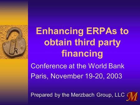 Enhancing ERPAs to obtain third party financing Conference at the World Bank Paris, November 19-20, 2003 Prepared by the Merzbach Group, LLC.