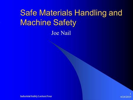 4/24/2015 Industrial Safety Lecture Four 1 Safe Materials Handling and Machine Safety Joe Nail.