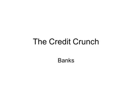 The Credit Crunch Banks. Overview The outline of the story is well known. –Banks in several countries may too many loans to the property market –These.