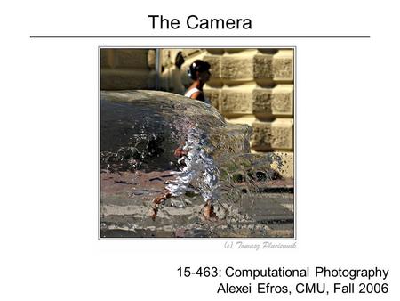 The Camera 15-463: Computational Photography Alexei Efros, CMU, Fall 2006.