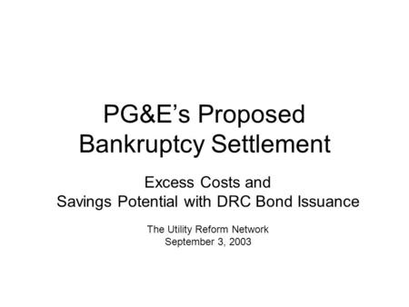 PG&E’s Proposed Bankruptcy Settlement Excess Costs and Savings Potential with DRC Bond Issuance The Utility Reform Network September 3, 2003.