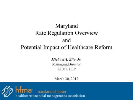 Maryland Rate Regulation Overview and Potential Impact of Healthcare Reform Michael A. Zito, Jr. Managing Director KPMG LLP March 30, 2012.