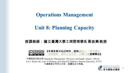 Operations Management Unit 8: Planning Capacity 授課教師： 國立臺灣大學工商管理學系 黃崇興 教授 本課程指定教材為 Operations Management: Processes and Supply Chains, 10th ed., Lee J.