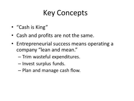 Key Concepts “Cash is King” Cash and profits are not the same. Entrepreneurial success means operating a company “lean and mean.” – Trim wasteful expenditures.