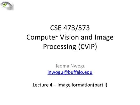 CSE 473/573 Computer Vision and Image Processing (CVIP) Ifeoma Nwogu Lecture 4 – Image formation(part I)