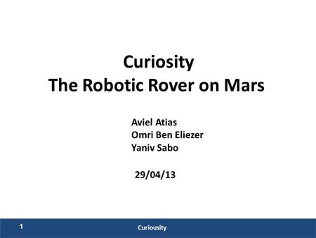 Curiosity The Robotic Rover on Mars Aviel Atias Omri Ben Eliezer Yaniv Sabo 29/04/13 1 Curiousity.