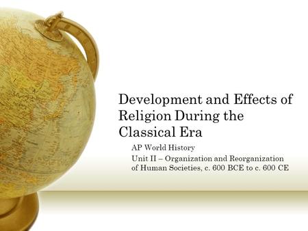 Development and Effects of Religion During the Classical Era AP World History Unit II – Organization and Reorganization of Human Societies, c. 600 BCE.