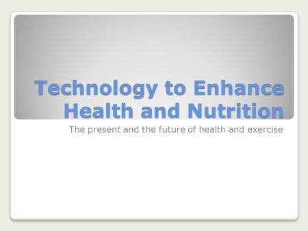 Technology to Enhance Health and Nutrition The present and the future of health and exercise.