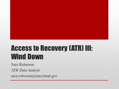 Access to Recovery (ATR) III: Wind Down Sara Roberson ATR Data Analyst