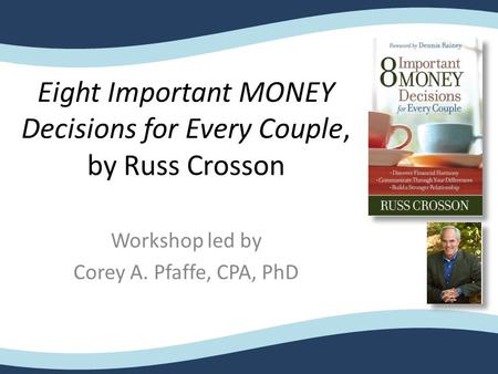 Eight Important MONEY Decisions for Every Couple, by Russ Crosson Workshop led by Corey A. Pfaffe, CPA, PhD.