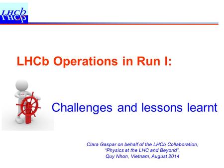 Clara Gaspar on behalf of the LHCb Collaboration, “Physics at the LHC and Beyond”, Quy Nhon, Vietnam, August 2014 Challenges and lessons learnt LHCb Operations.