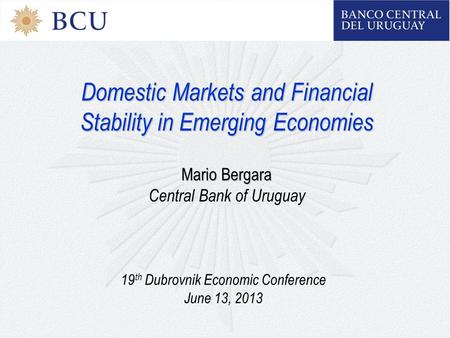 Domestic Markets and Financial Stability in Emerging Economies Mario Bergara Central Bank of Uruguay 19 th Dubrovnik Economic Conference June 13, 2013.