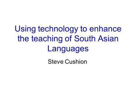 Using technology to enhance the teaching of South Asian Languages Steve Cushion.